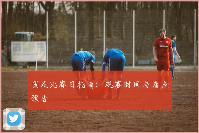 国足比赛日指南：观赛时间与看点预告