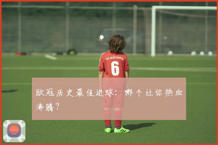 欧冠历史最佳进球：哪个让你热血沸腾？