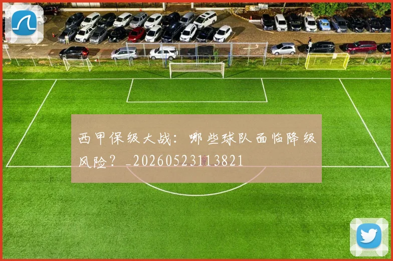 西甲保级大战：哪些球队面临降级风险？_20260523113821