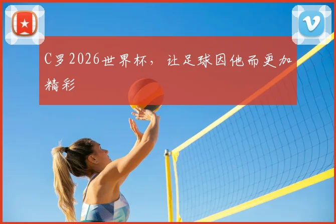 C罗2026世界杯,让足球因他而更加精彩