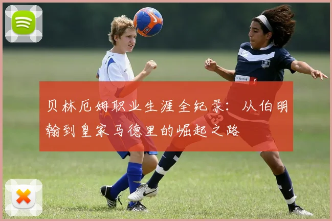 贝林厄姆职业生涯全纪录:从伯明翰到皇家马德里的崛起之路
