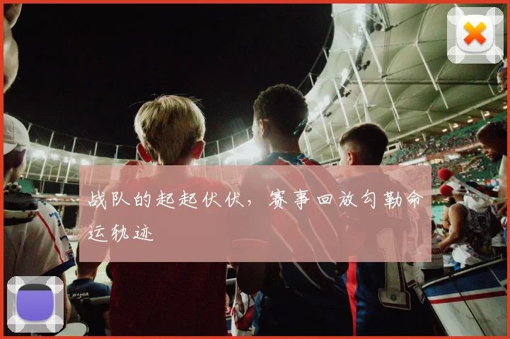 战队的起起伏伏，赛事回放勾勒命运轨迹