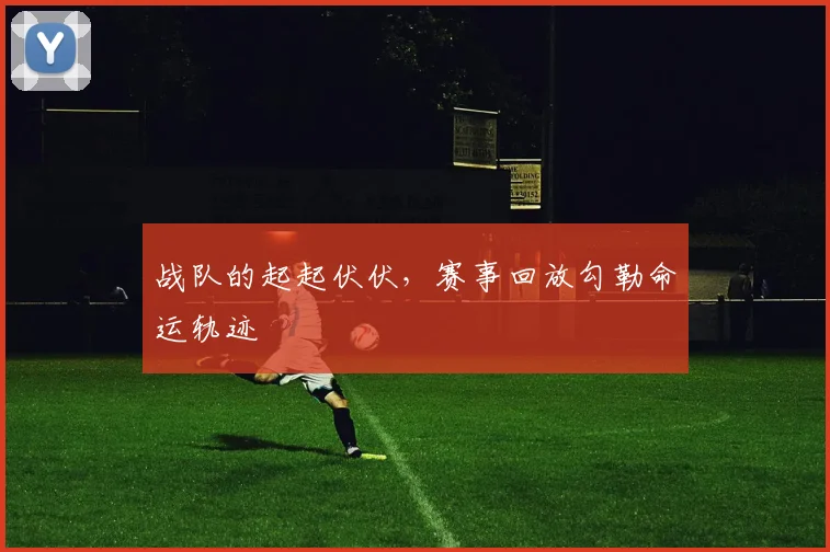 战队的起起伏伏，赛事回放勾勒命运轨迹