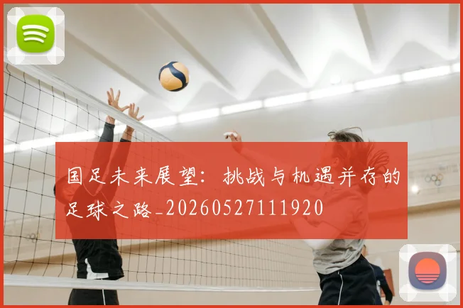 国足未来展望：挑战与机遇并存的足球之路_20260527111920
