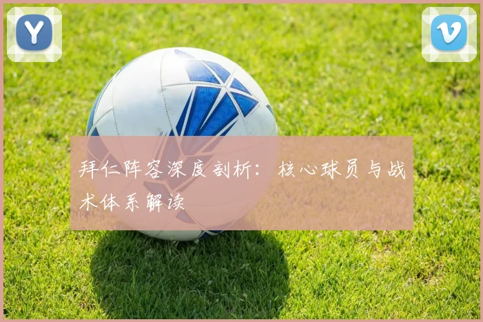 拜仁阵容深度剖析:核心球员与战术体系解读