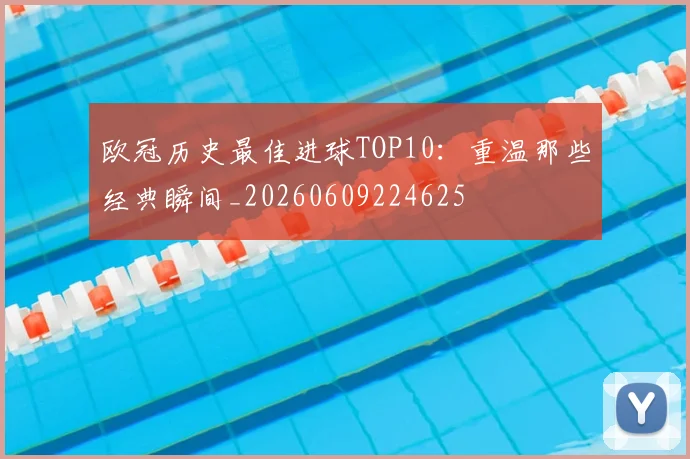 欧冠历史最佳进球TOP10：重温那些经典瞬间_20260609224625