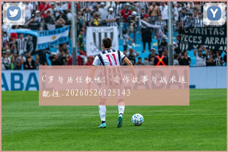 C罗与历任教练：合作故事与战术适配性_20260526125143