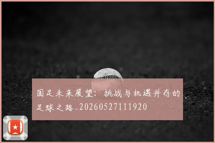 国足未来展望：挑战与机遇并存的足球之路_20260527111920
